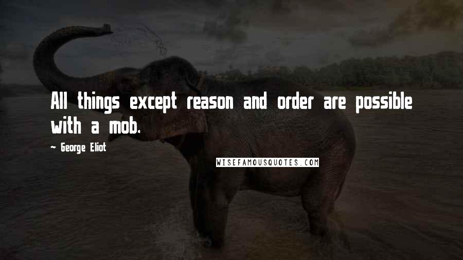 George Eliot Quotes: All things except reason and order are possible with a mob.