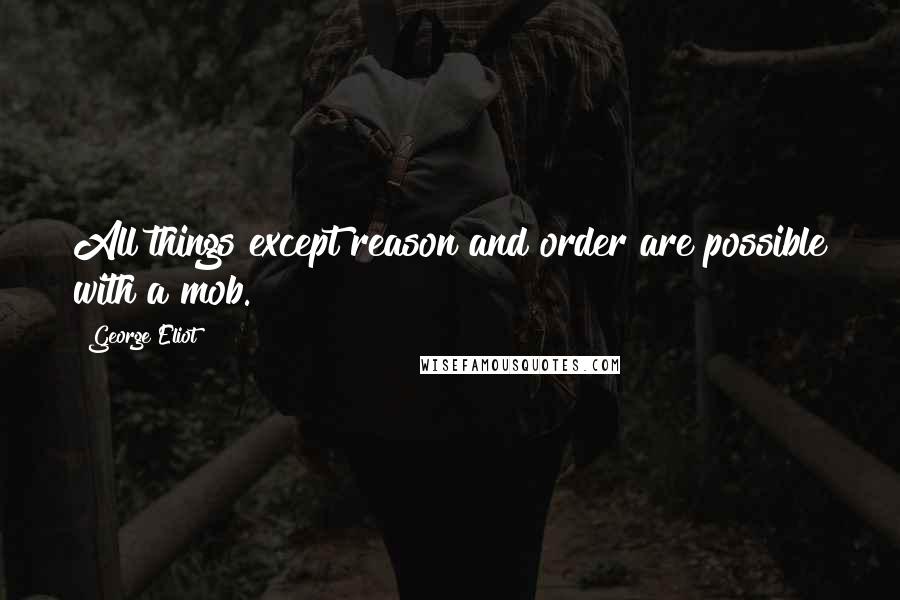 George Eliot Quotes: All things except reason and order are possible with a mob.
