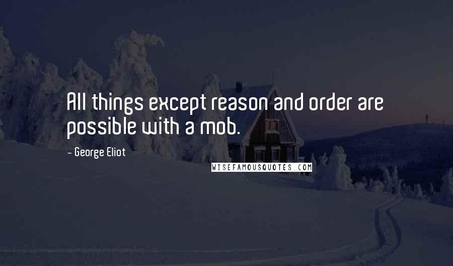 George Eliot Quotes: All things except reason and order are possible with a mob.