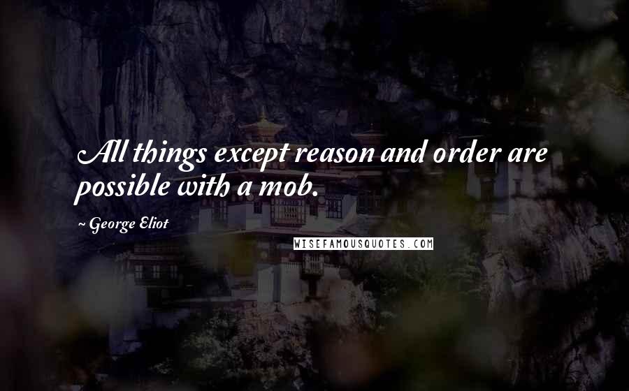 George Eliot Quotes: All things except reason and order are possible with a mob.