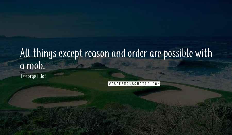 George Eliot Quotes: All things except reason and order are possible with a mob.
