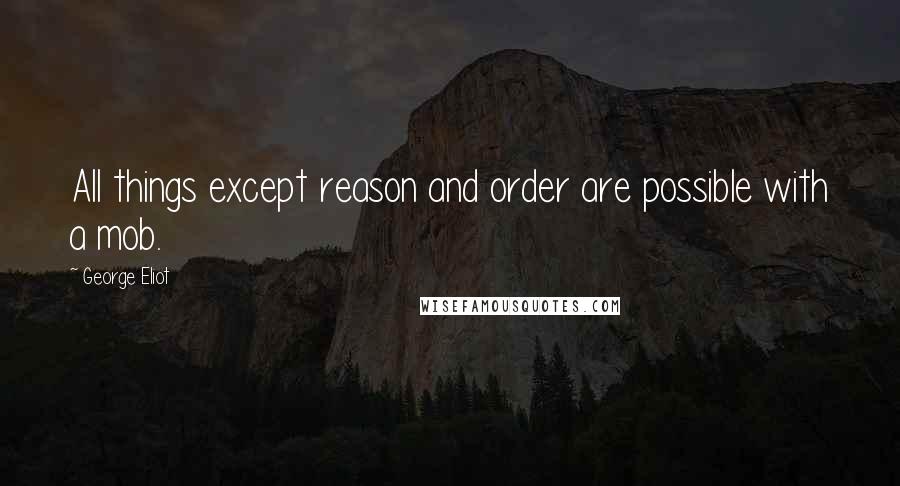 George Eliot Quotes: All things except reason and order are possible with a mob.