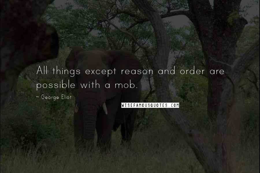 George Eliot Quotes: All things except reason and order are possible with a mob.
