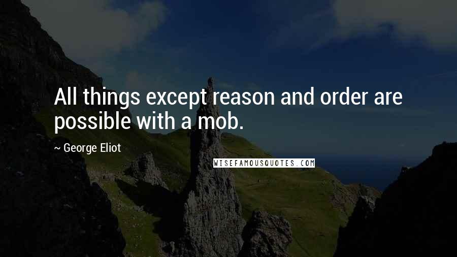 George Eliot Quotes: All things except reason and order are possible with a mob.