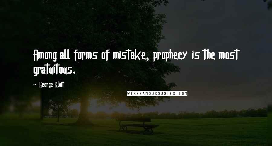 George Eliot Quotes: Among all forms of mistake, prophecy is the most gratuitous.