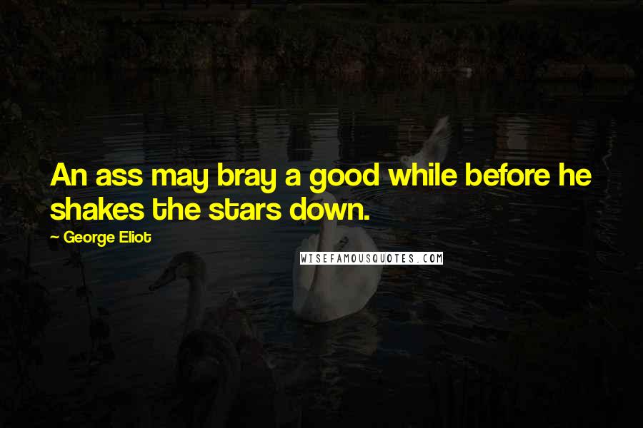 George Eliot Quotes: An ass may bray a good while before he shakes the stars down.