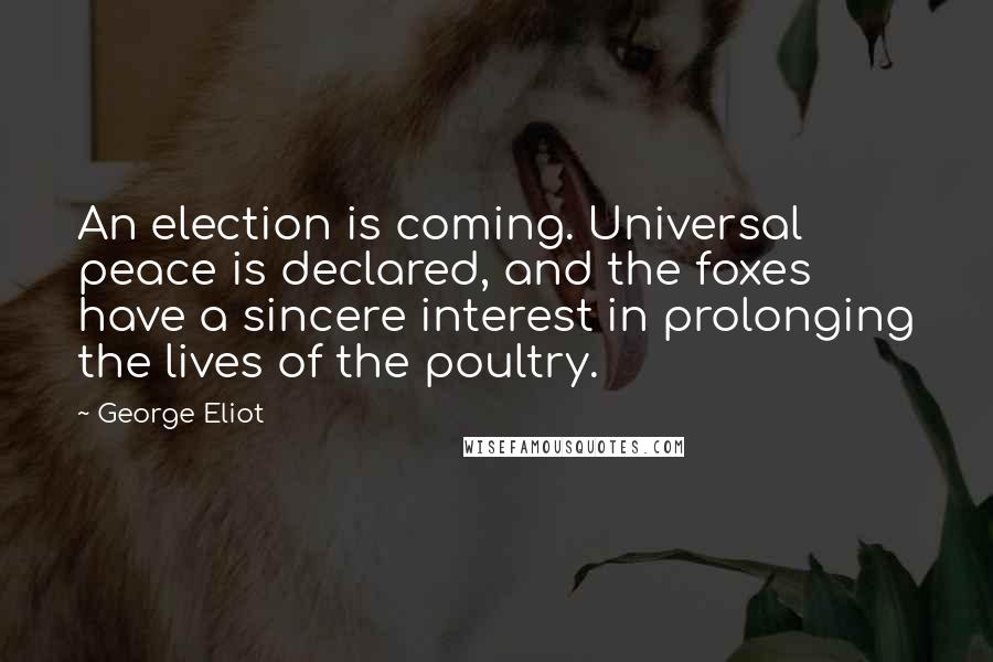 George Eliot Quotes: An election is coming. Universal peace is declared, and the foxes have a sincere interest in prolonging the lives of the poultry.