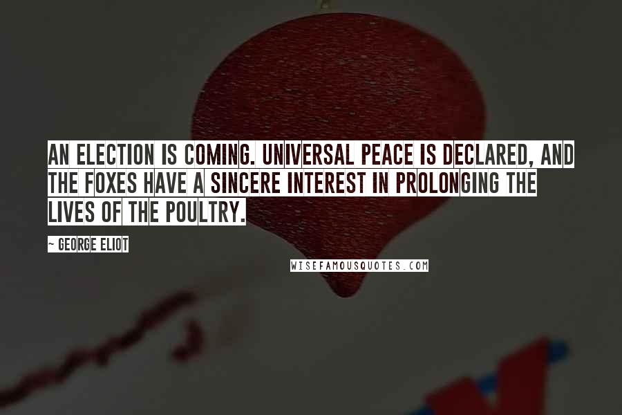 George Eliot Quotes: An election is coming. Universal peace is declared, and the foxes have a sincere interest in prolonging the lives of the poultry.