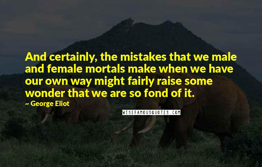 George Eliot Quotes: And certainly, the mistakes that we male and female mortals make when we have our own way might fairly raise some wonder that we are so fond of it.