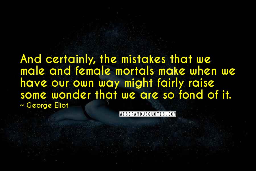 George Eliot Quotes: And certainly, the mistakes that we male and female mortals make when we have our own way might fairly raise some wonder that we are so fond of it.