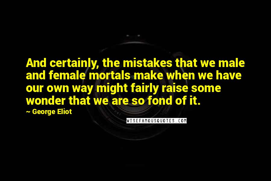 George Eliot Quotes: And certainly, the mistakes that we male and female mortals make when we have our own way might fairly raise some wonder that we are so fond of it.