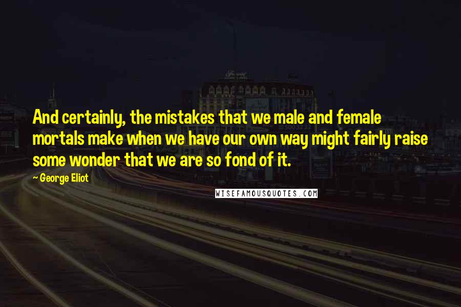 George Eliot Quotes: And certainly, the mistakes that we male and female mortals make when we have our own way might fairly raise some wonder that we are so fond of it.