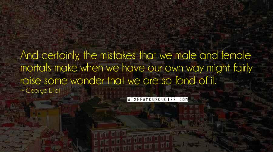 George Eliot Quotes: And certainly, the mistakes that we male and female mortals make when we have our own way might fairly raise some wonder that we are so fond of it.