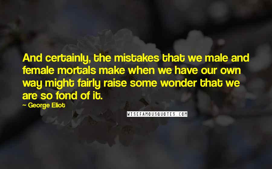 George Eliot Quotes: And certainly, the mistakes that we male and female mortals make when we have our own way might fairly raise some wonder that we are so fond of it.