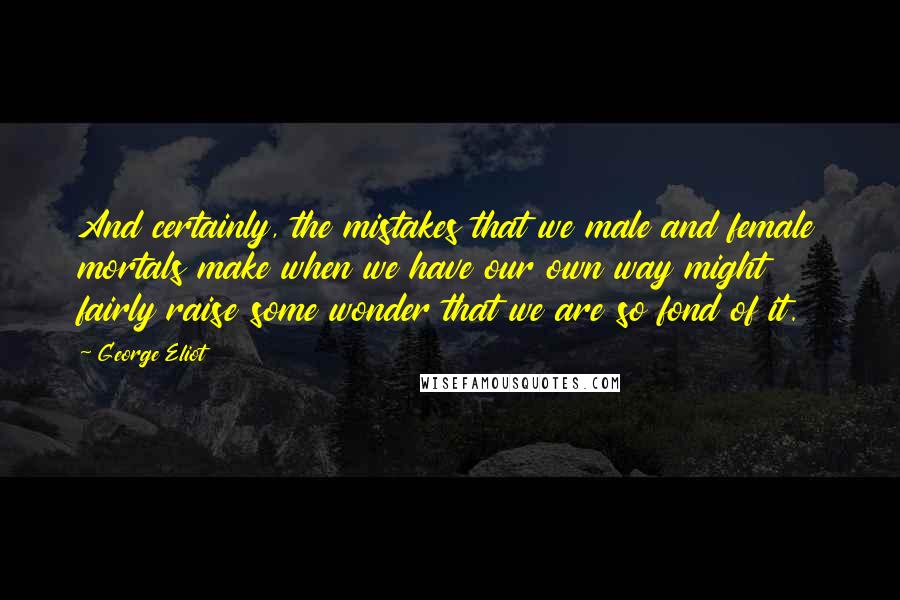 George Eliot Quotes: And certainly, the mistakes that we male and female mortals make when we have our own way might fairly raise some wonder that we are so fond of it.