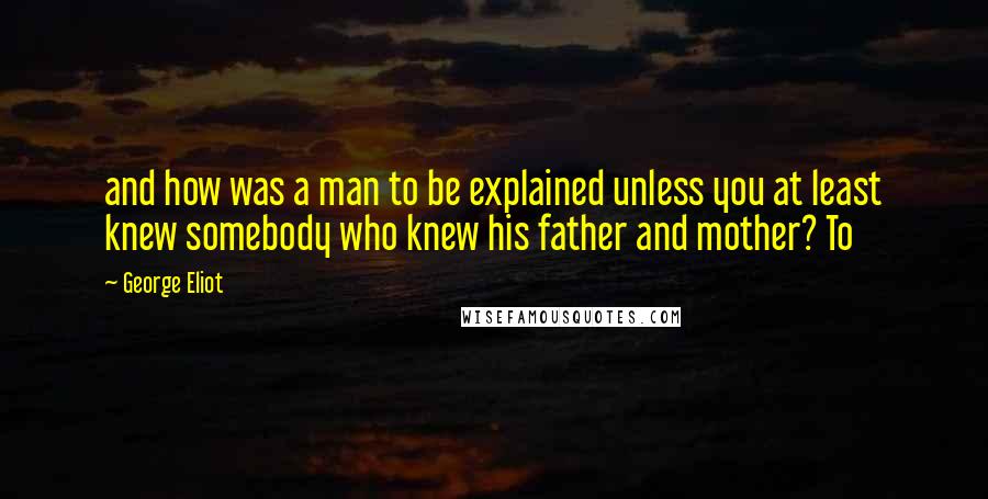 George Eliot Quotes: and how was a man to be explained unless you at least knew somebody who knew his father and mother? To