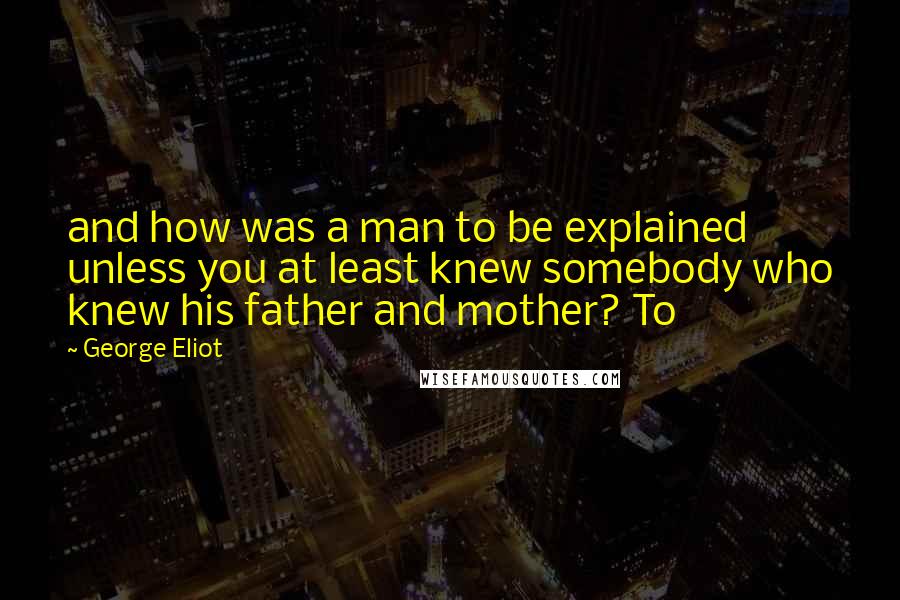 George Eliot Quotes: and how was a man to be explained unless you at least knew somebody who knew his father and mother? To