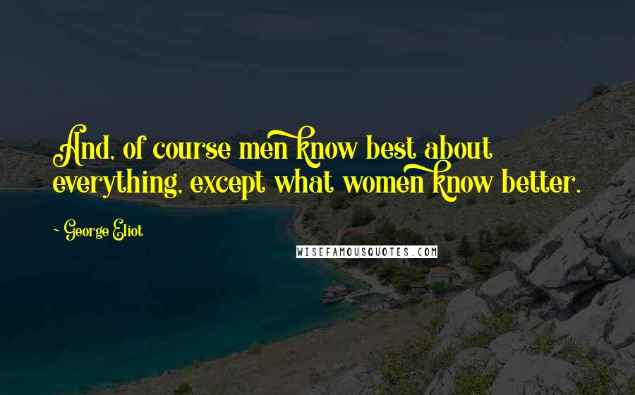 George Eliot Quotes: And, of course men know best about everything, except what women know better.