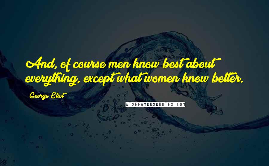 George Eliot Quotes: And, of course men know best about everything, except what women know better.