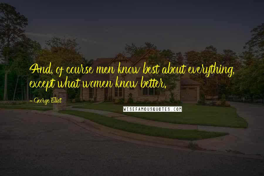 George Eliot Quotes: And, of course men know best about everything, except what women know better.