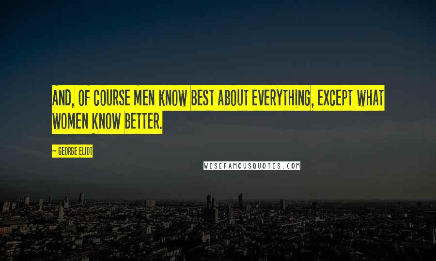 George Eliot Quotes: And, of course men know best about everything, except what women know better.