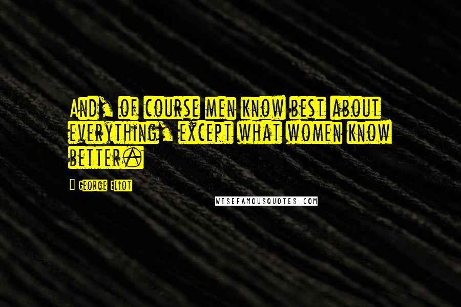 George Eliot Quotes: And, of course men know best about everything, except what women know better.