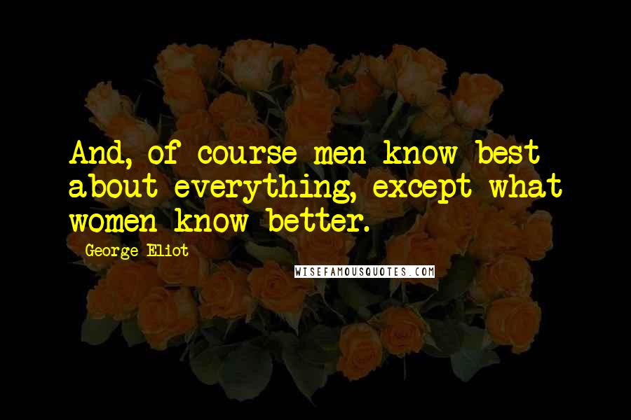 George Eliot Quotes: And, of course men know best about everything, except what women know better.