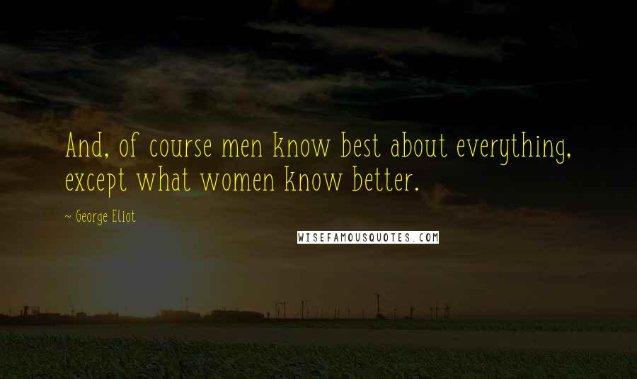 George Eliot Quotes: And, of course men know best about everything, except what women know better.