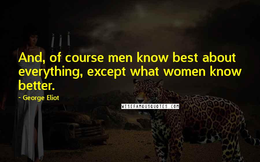 George Eliot Quotes: And, of course men know best about everything, except what women know better.