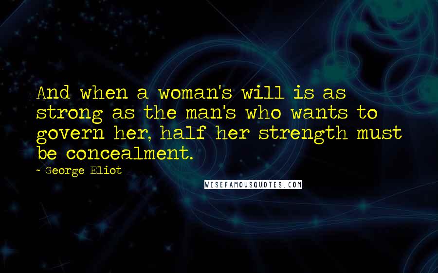 George Eliot Quotes: And when a woman's will is as strong as the man's who wants to govern her, half her strength must be concealment.