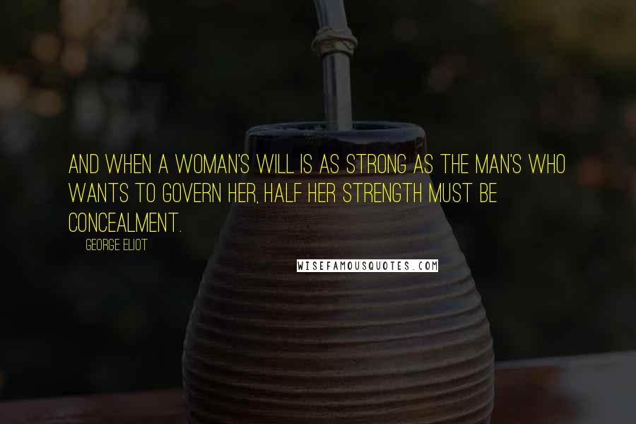 George Eliot Quotes: And when a woman's will is as strong as the man's who wants to govern her, half her strength must be concealment.