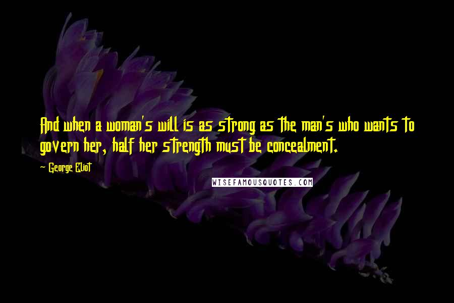 George Eliot Quotes: And when a woman's will is as strong as the man's who wants to govern her, half her strength must be concealment.