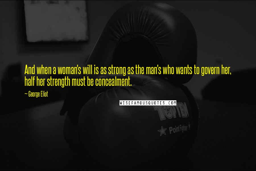 George Eliot Quotes: And when a woman's will is as strong as the man's who wants to govern her, half her strength must be concealment.