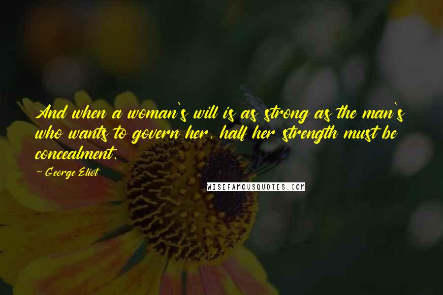 George Eliot Quotes: And when a woman's will is as strong as the man's who wants to govern her, half her strength must be concealment.