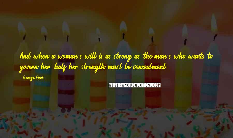 George Eliot Quotes: And when a woman's will is as strong as the man's who wants to govern her, half her strength must be concealment.