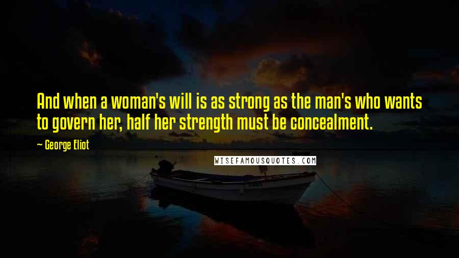 George Eliot Quotes: And when a woman's will is as strong as the man's who wants to govern her, half her strength must be concealment.