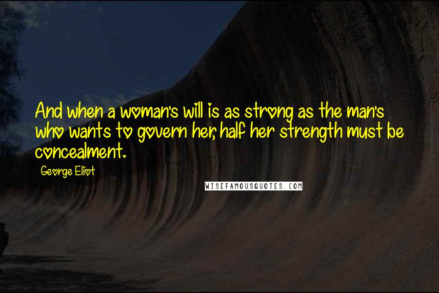 George Eliot Quotes: And when a woman's will is as strong as the man's who wants to govern her, half her strength must be concealment.