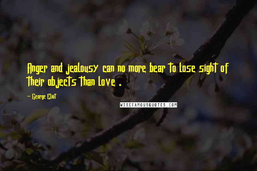 George Eliot Quotes: Anger and jealousy can no more bear to lose sight of their objects than love .