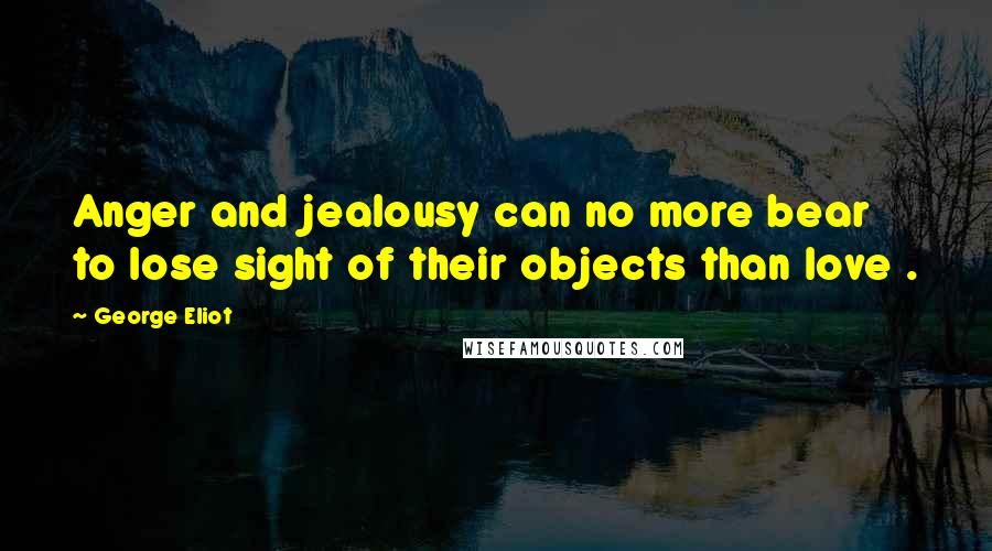 George Eliot Quotes: Anger and jealousy can no more bear to lose sight of their objects than love .