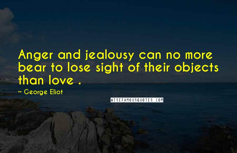 George Eliot Quotes: Anger and jealousy can no more bear to lose sight of their objects than love .