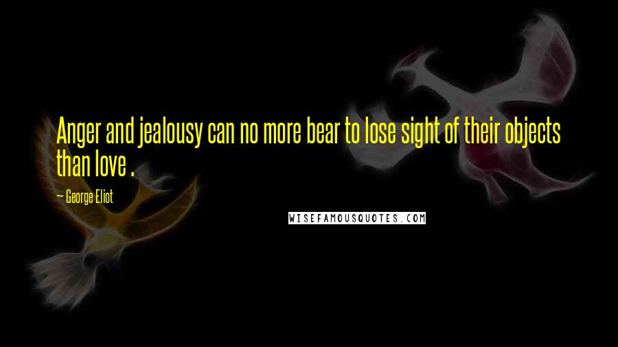George Eliot Quotes: Anger and jealousy can no more bear to lose sight of their objects than love .