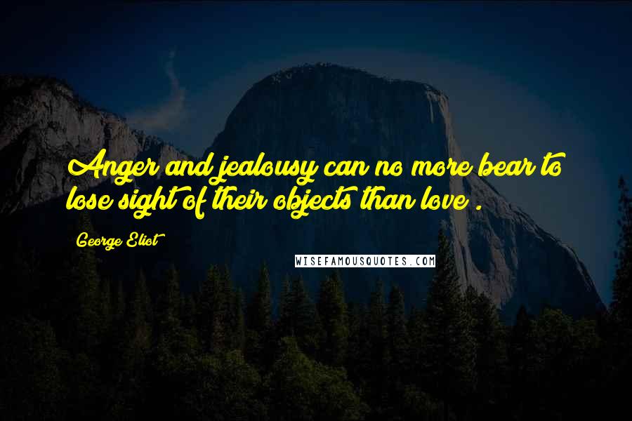 George Eliot Quotes: Anger and jealousy can no more bear to lose sight of their objects than love .