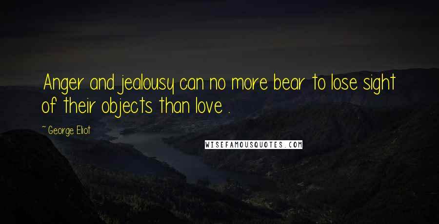 George Eliot Quotes: Anger and jealousy can no more bear to lose sight of their objects than love .