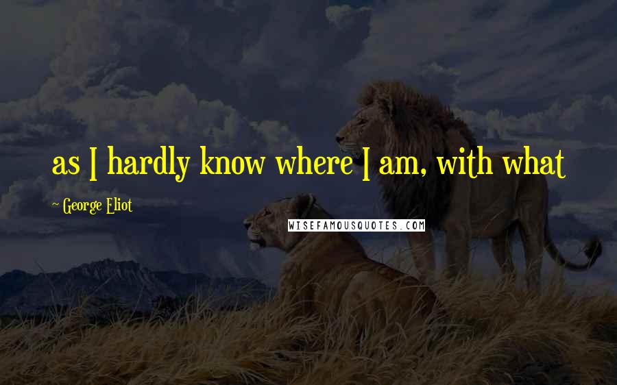 George Eliot Quotes: as I hardly know where I am, with what