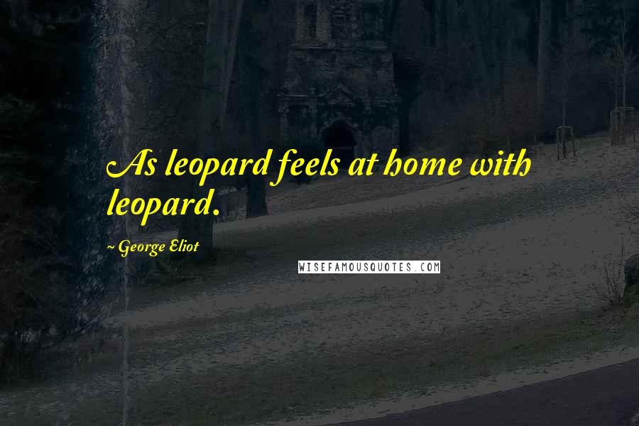 George Eliot Quotes: As leopard feels at home with leopard.