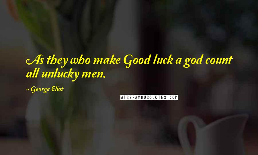 George Eliot Quotes: As they who make Good luck a god count all unlucky men.