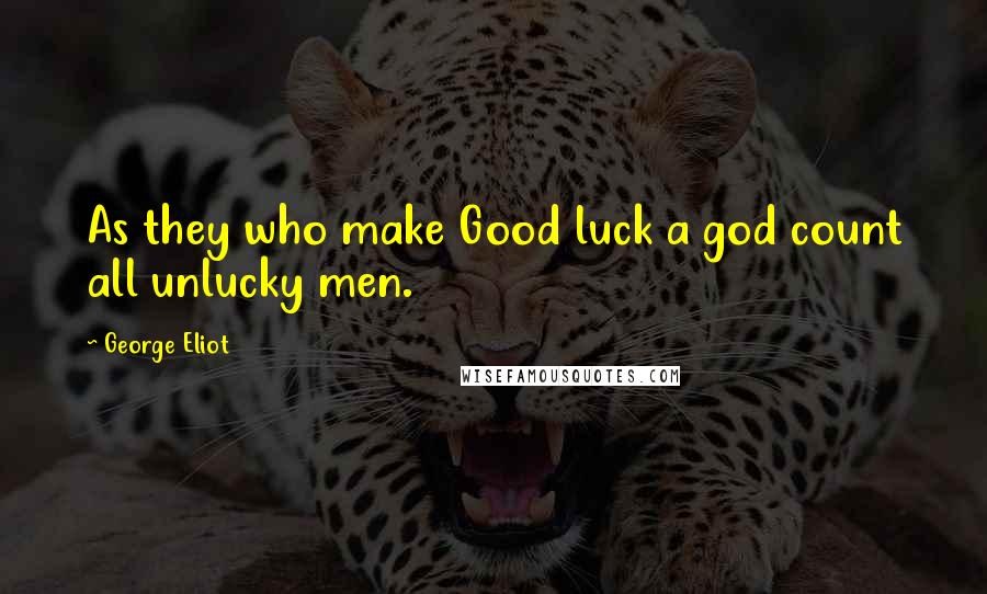 George Eliot Quotes: As they who make Good luck a god count all unlucky men.