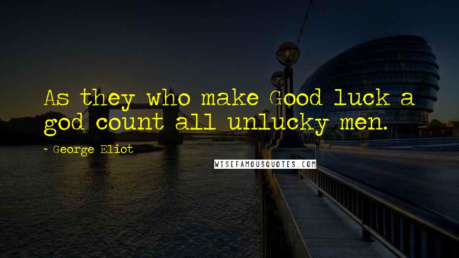 George Eliot Quotes: As they who make Good luck a god count all unlucky men.