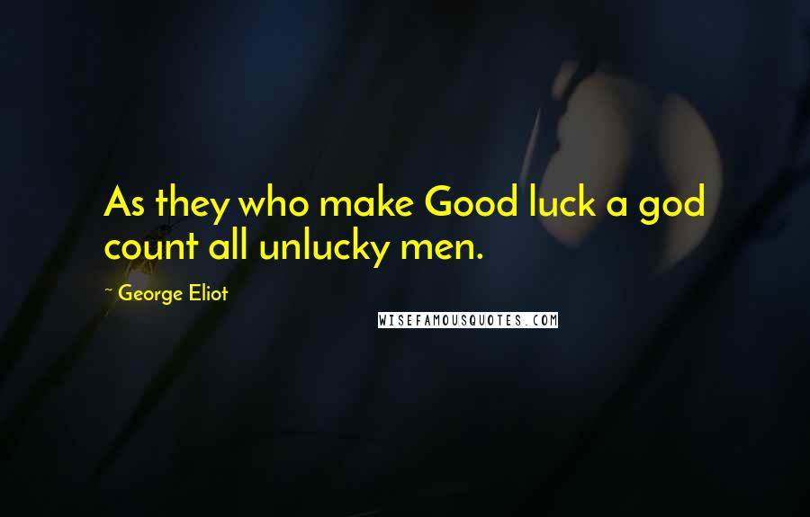 George Eliot Quotes: As they who make Good luck a god count all unlucky men.