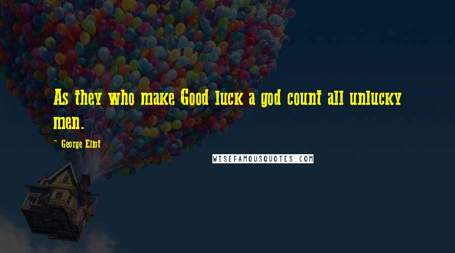 George Eliot Quotes: As they who make Good luck a god count all unlucky men.